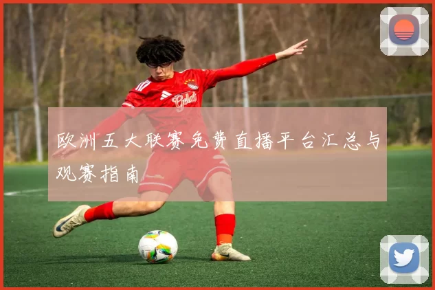 欧洲五大联赛免费直播平台汇总与观赛指南