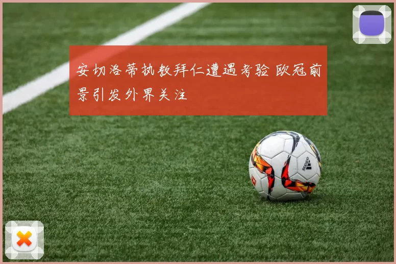 安切洛蒂执教拜仁遭遇考验 欧冠前景引发外界关注