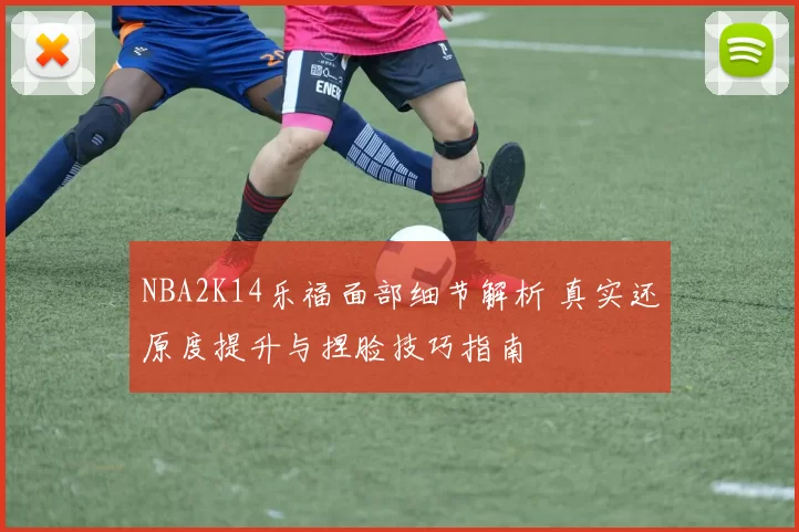 NBA2K14乐福面部细节解析 真实还原度提升与捏脸技巧指南