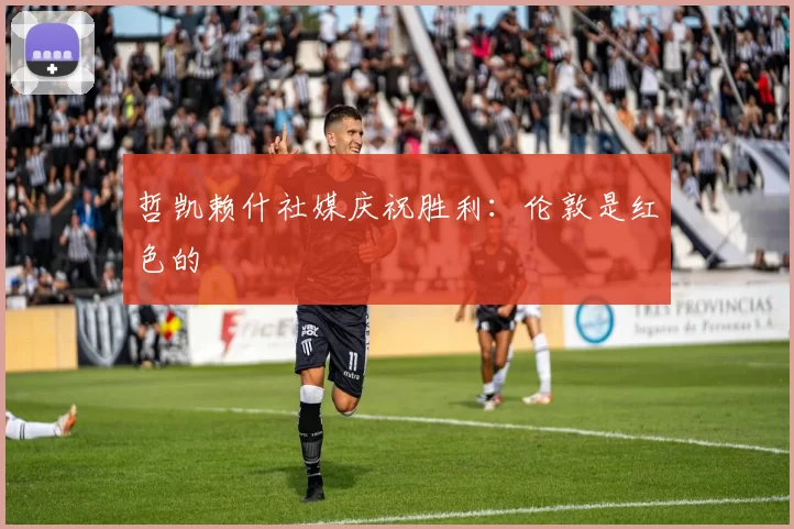 哲凯赖什社媒庆祝胜利：伦敦是红色的❤️