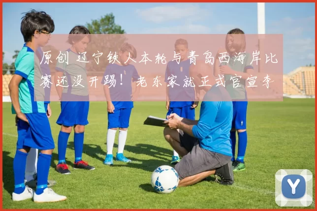 原创 辽宁铁人本轮与青岛西海岸比赛还没开踢！老东家就正式官宣李金羽离队，值得期待