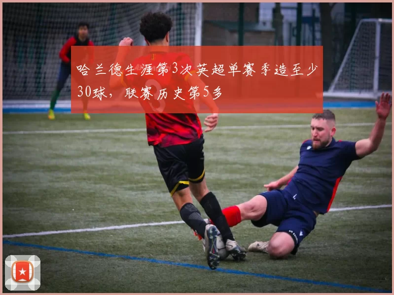 哈兰德生涯第3次英超单赛季造至少30球，联赛历史第5多