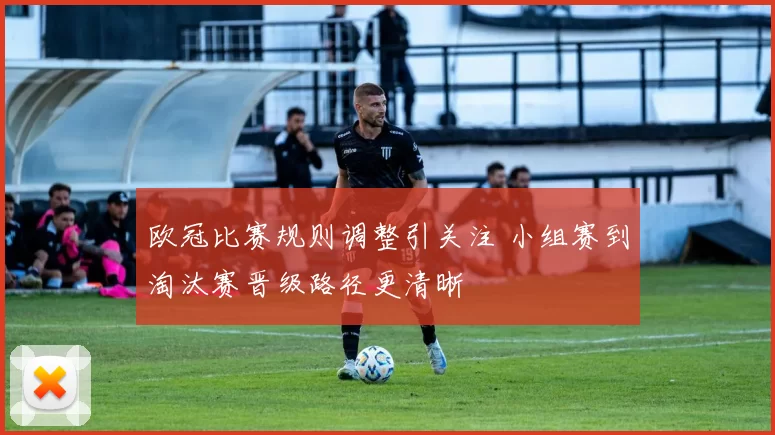 欧冠比赛规则调整引关注 小组赛到淘汰赛晋级路径更清晰