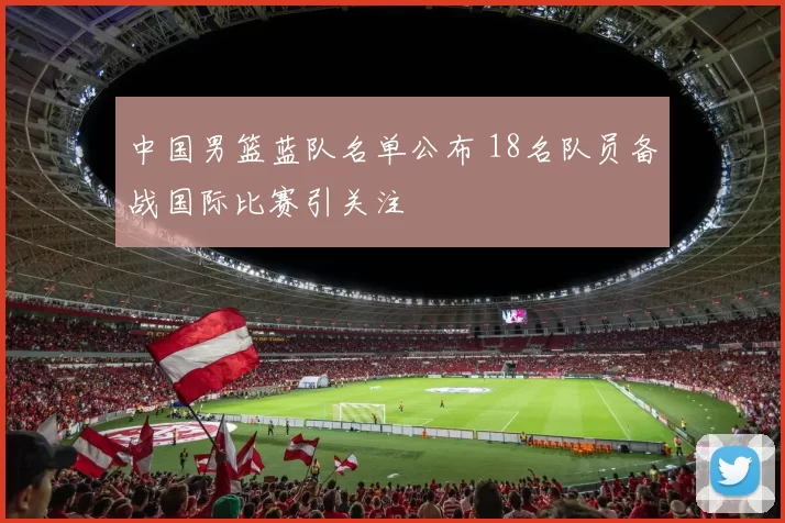 中国男篮蓝队名单公布 18名队员备战国际比赛引关注