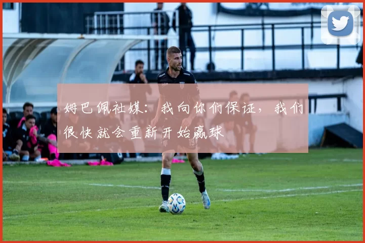 姆巴佩社媒：我向你们保证，我们很快就会重新开始赢球