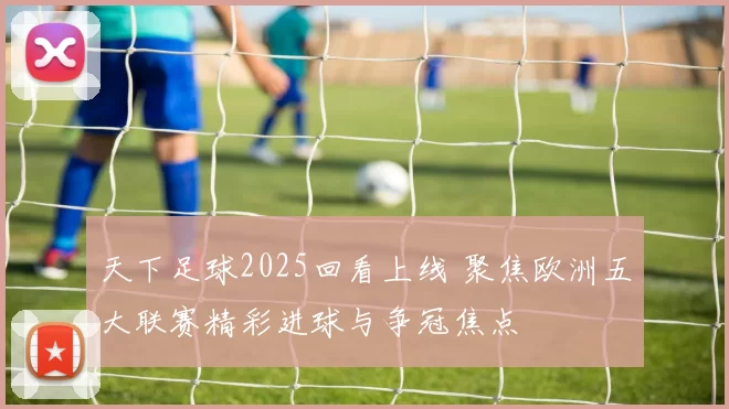 天下足球2025回看上线 聚焦欧洲五大联赛精彩进球与争冠焦点