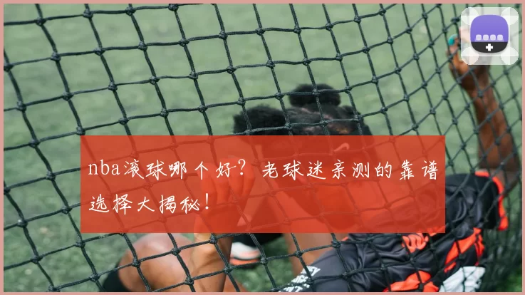 nba滚球哪个好?老球迷亲测的靠谱选择大揭秘!