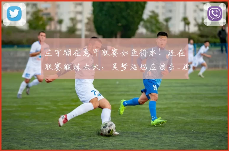 庄宇珊在意甲联赛如鱼得水！还在联赛锻炼太大，吴梦洁也应该去_进攻_比赛_贝加莫