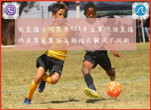 优直播全网聚焦NBA季后赛现场直播热浪席卷赛场高潮精彩解说不间断热
