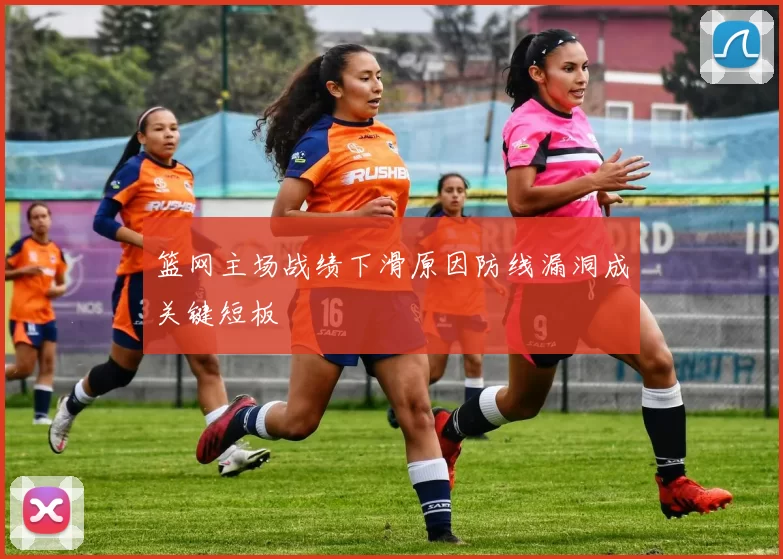 篮网主场战绩下滑原因防线漏洞成关键短板