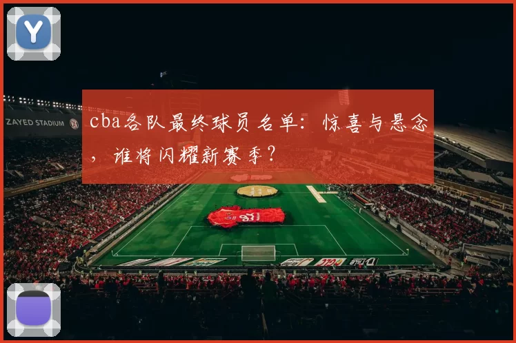 cba各队最终球员名单：惊喜与悬念，谁将闪耀新赛季？