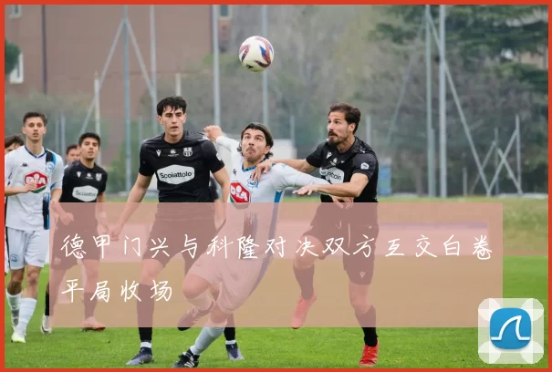 德甲门兴与科隆对决双方互交白卷平局收场