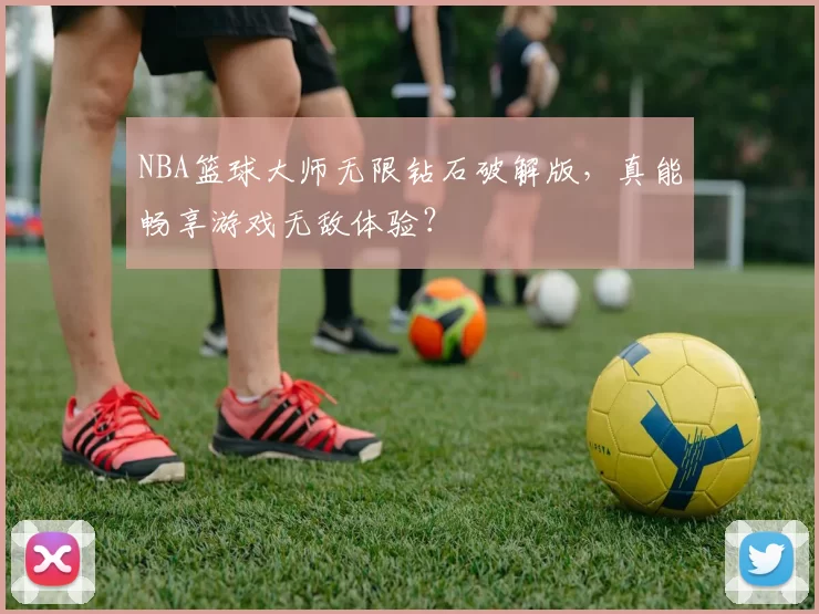 NBA篮球大师无限钻石破解版，真能畅享游戏无敌体验？