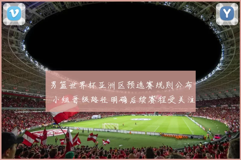 男篮世界杯亚洲区预选赛规则公布 小组晋级路径明确后续赛程受关注