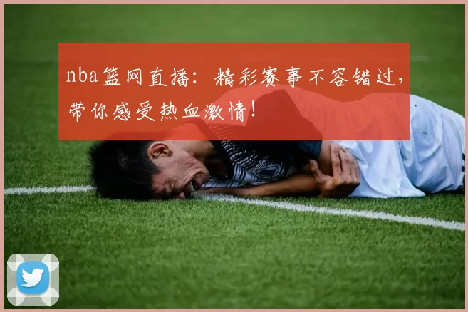 nba篮网直播：精彩赛事不容错过，带你感受热血激情！
