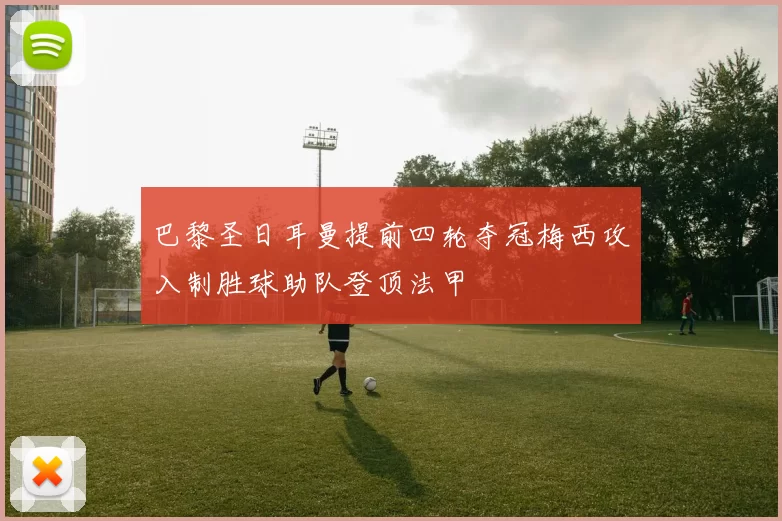 巴黎圣日耳曼提前四轮夺冠梅西攻入制胜球助队登顶法甲