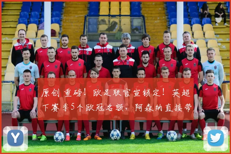 原创 重磅！欧足联官宣锁定！英超下赛季5个欧冠名额，阿森纳直接带飞！
