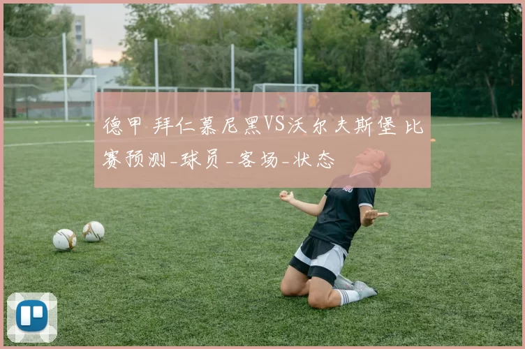 德甲 拜仁慕尼黑VS沃尔夫斯堡 比赛预测_球员_客场_状态