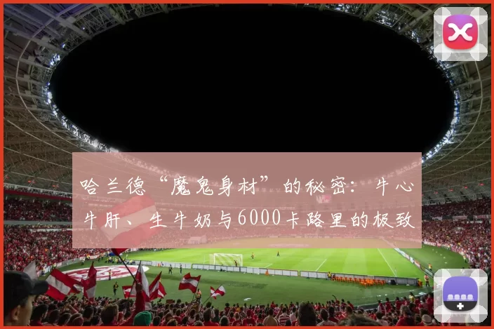 哈兰德“魔鬼身材”的秘密：牛心牛肝、生牛奶与6000卡路里的极致自律