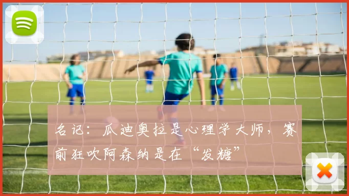 名记：瓜迪奥拉是心理学大师，赛前狂吹阿森纳是在“发糖”