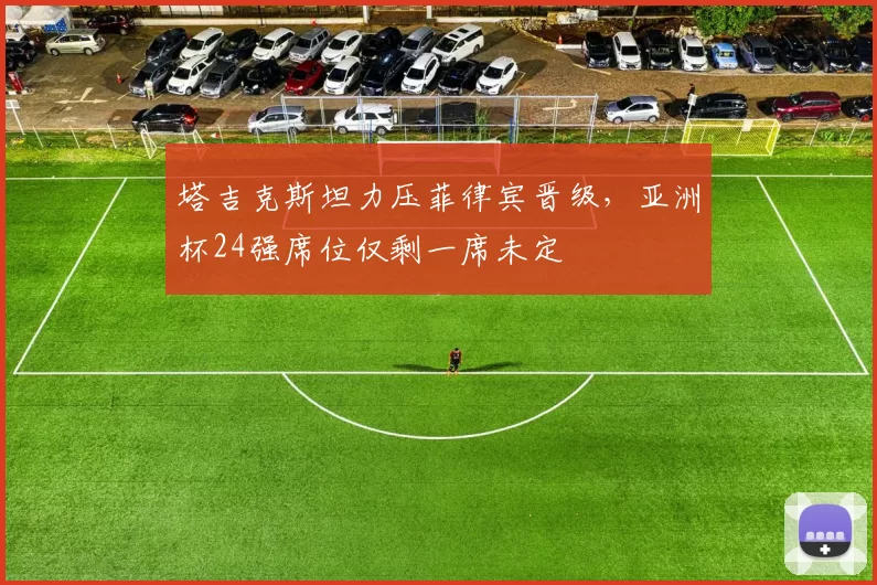 塔吉克斯坦力压菲律宾晋级，亚洲杯24强席位仅剩一席未定