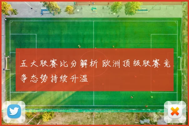 五大联赛比分解析 欧洲顶级联赛竞争态势持续升温