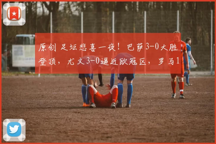 原创 足坛悲喜一夜！巴萨3-0大胜登顶，尤文3-0逼近欧冠区，罗马1-1米兰搅乱意甲争冠，马竞3-0升第3