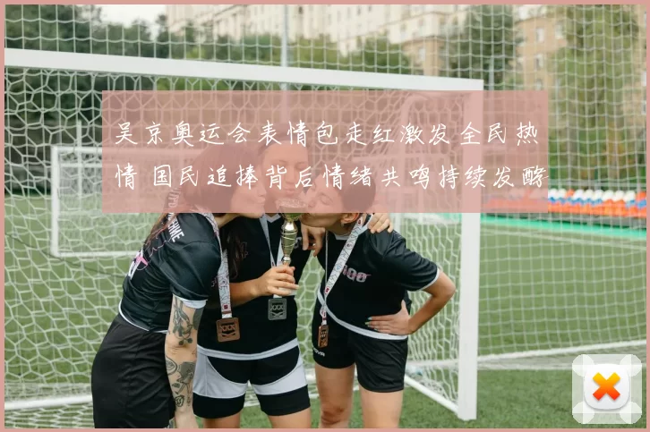 吴京奥运会表情包走红激发全民热情 国民追捧背后情绪共鸣持续发酵