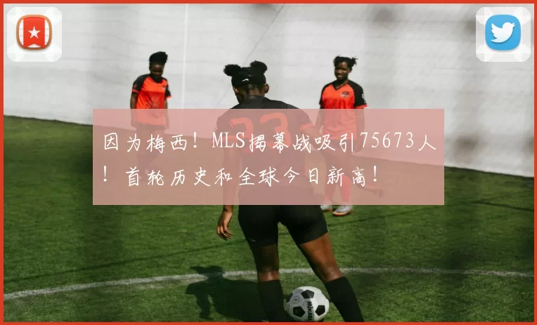 因为梅西！MLS揭幕战吸引75673人！首轮历史和全球今日新高！