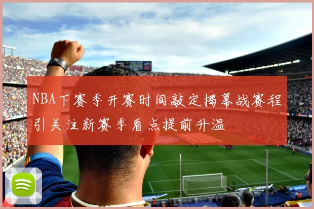 NBA下赛季开赛时间敲定揭幕战赛程引关注新赛季看点提前升温