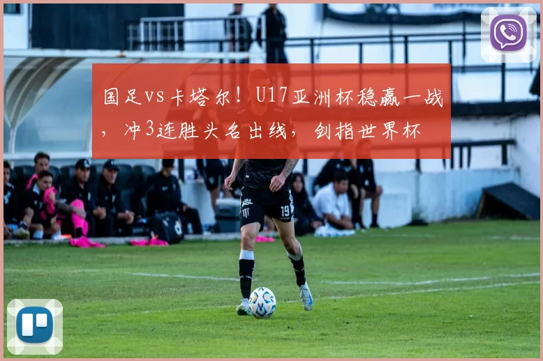 国足vs卡塔尔！U17亚洲杯稳赢一战，冲3连胜头名出线，剑指世界杯