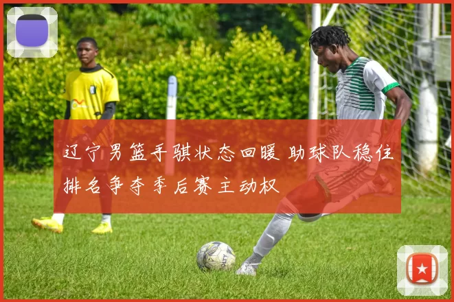 辽宁男篮手骐状态回暖 助球队稳住排名争夺季后赛主动权