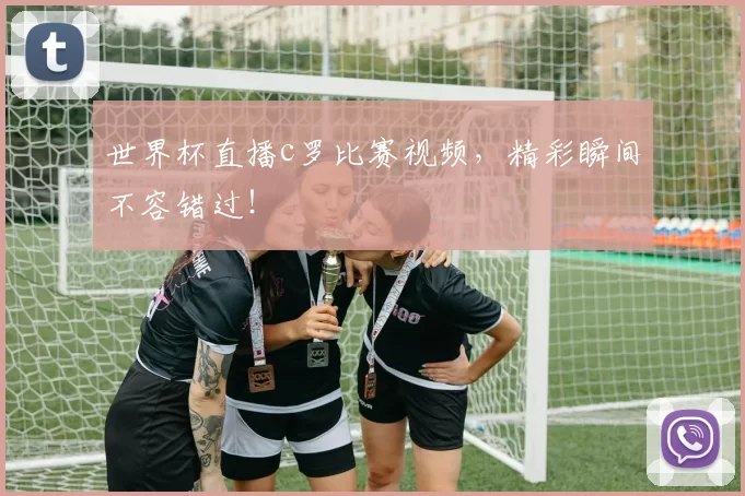 世界杯直播c罗比赛视频，精彩瞬间不容错过！