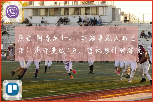 原创 阿森纳4-0,英超争冠大局已定!甩开曼城7分,哲凯赖什破球荒