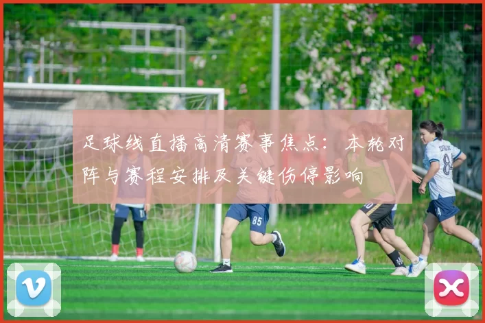 足球线直播高清赛事焦点：本轮对阵与赛程安排及关键伤停影响
