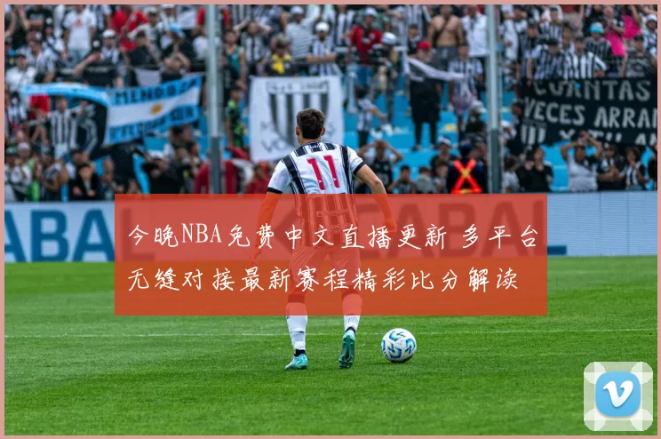 今晚NBA免费中文直播更新 多平台无缝对接最新赛程精彩比分解读