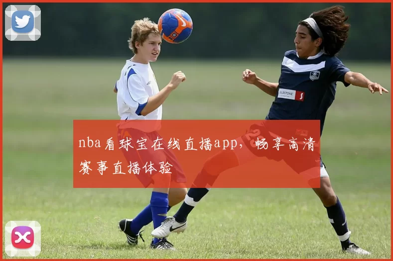 nba看球宝在线直播app，畅享高清赛事直播体验