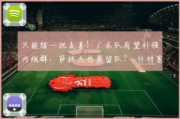 只能赌一把麦基!广东队有望补强内线群,萨林杰也要留队?_怀特塞德_北京_上海