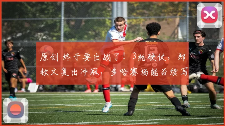 原创 终于要出战了!3轮硬仗,郑钦文复出冲冠,多哈赛场能否续写全胜?