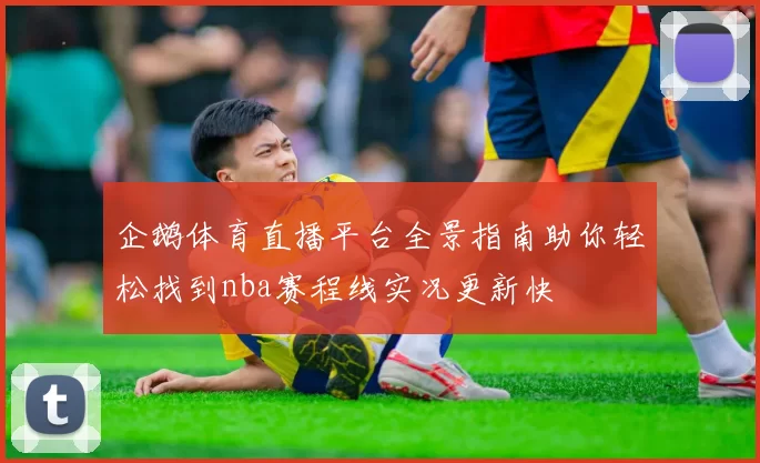 企鹅体育直播平台全景指南助你轻松找到nba赛程线实况更新快