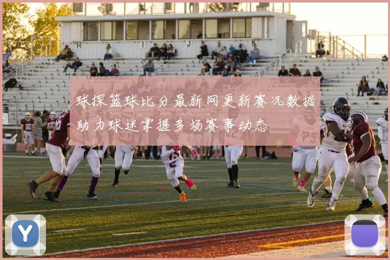 球探篮球比分最新网更新赛况数据助力球迷掌握多场赛事动态