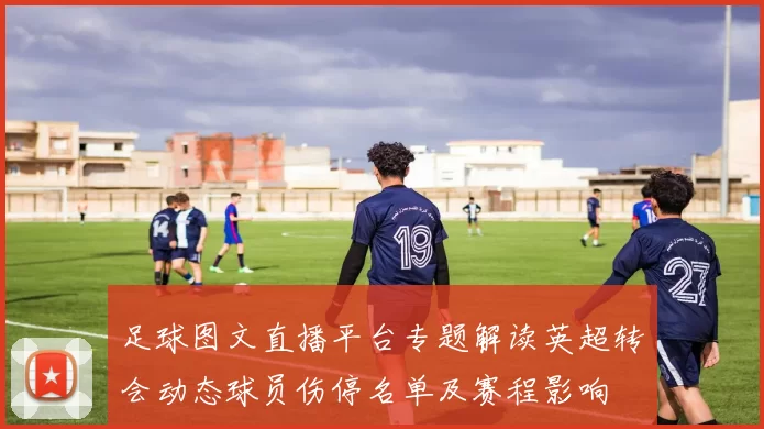 足球图文直播平台专题解读英超转会动态球员伤停名单及赛程影响