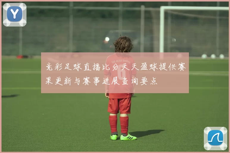 竞彩足球直播比分天天盈球提供赛果更新与赛事进展查询要点