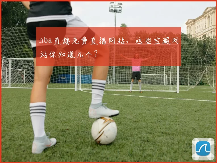 nba直播免费直播网站，这些宝藏网站你知道几个？