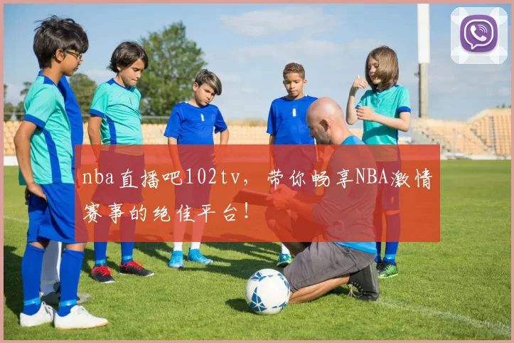 nba直播吧102tv，带你畅享NBA激情赛事的绝佳平台！