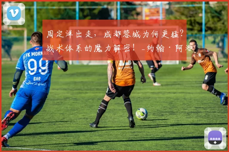 周定洋出走，成都蓉城为何更猛？战术体系的魔力解密！_约翰·阿洛伊西_正源_球员