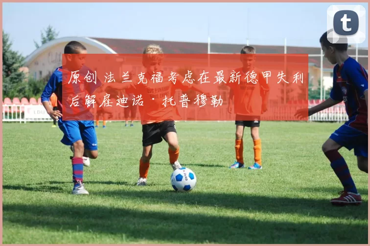 原创 法兰克福考虑在最新德甲失利后解雇迪诺·托普穆勒
