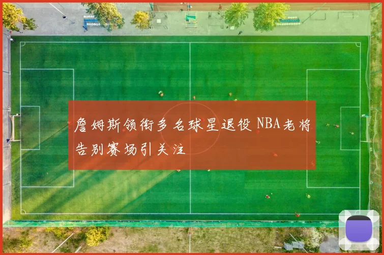 詹姆斯领衔多名球星退役 NBA老将告别赛场引关注