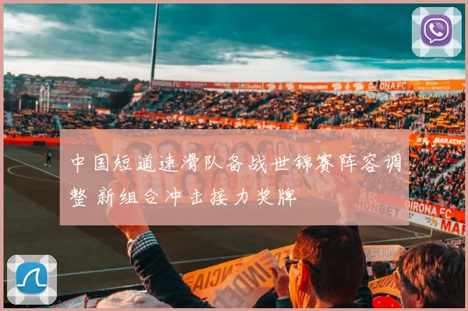 中国短道速滑队备战世锦赛阵容调整 新组合冲击接力奖牌