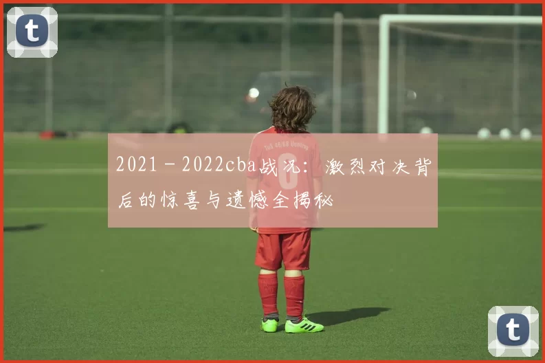 2021 - 2022cba战况：激烈对决背后的惊喜与遗憾全揭秘